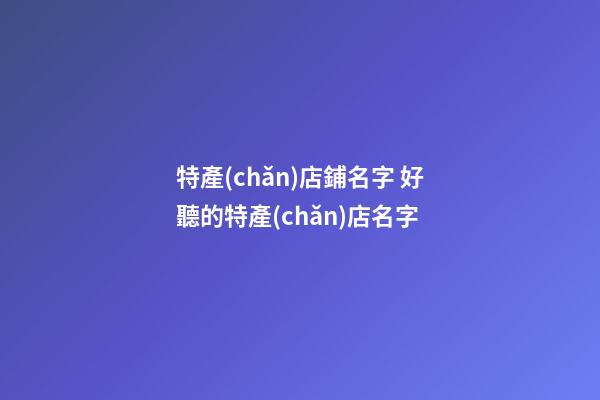 特產(chǎn)店鋪名字 好聽的特產(chǎn)店名字-第1張-店鋪起名-玄機派